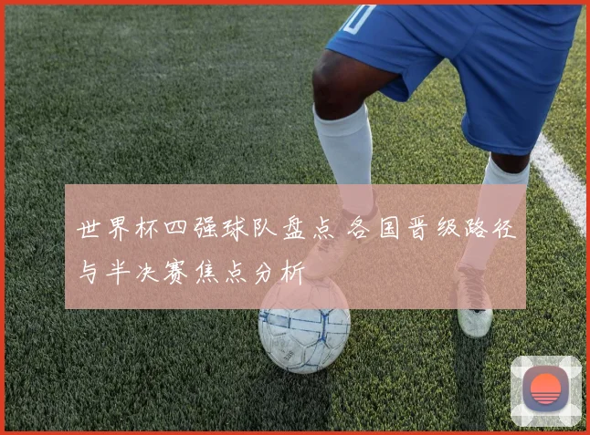 世界杯四强球队盘点 各国晋级路径与半决赛焦点分析