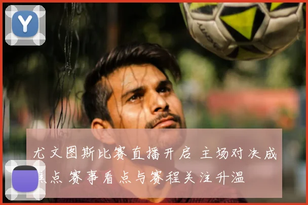 尤文图斯比赛直播开启 主场对决成焦点 赛事看点与赛程关注升温