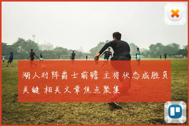 湖人对阵爵士前瞻 主将状态成胜负关键 相关文章焦点聚集