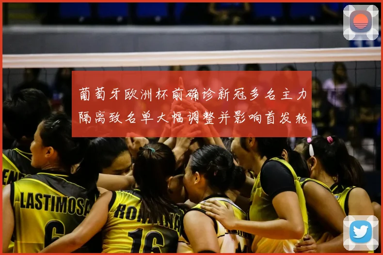 葡萄牙欧洲杯前确诊新冠多名主力隔离致名单大幅调整并影响首发轮换