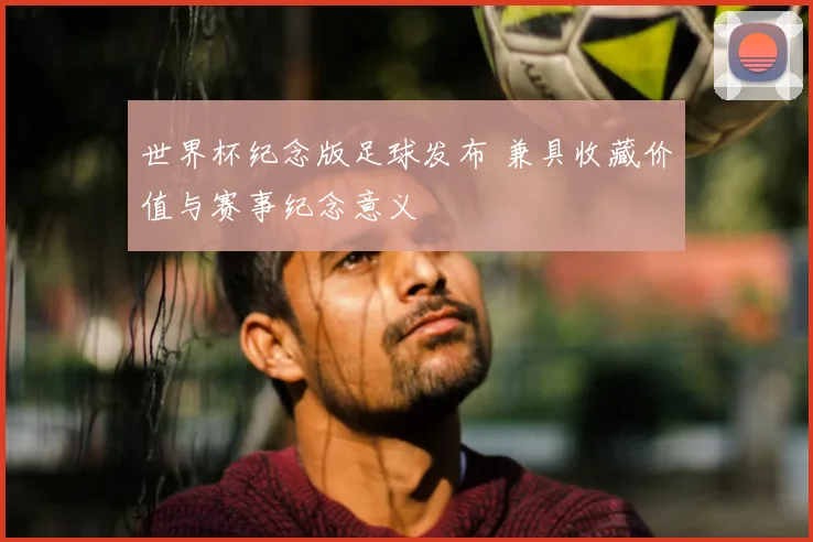 世界杯纪念版足球发布 兼具收藏价值与赛事纪念意义