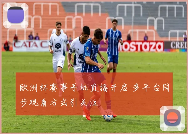 欧洲杯赛事手机直播开启 多平台同步观看方式引关注