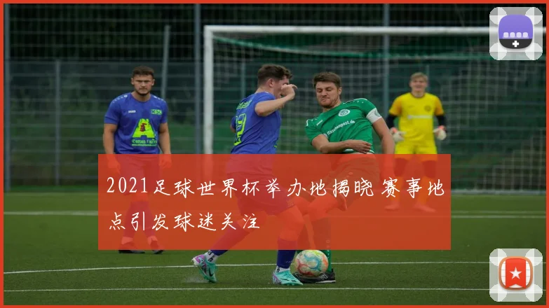 2021足球世界杯举办地揭晓 赛事地点引发球迷关注