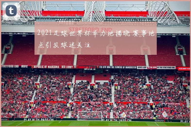 2021足球世界杯举办地揭晓 赛事地点引发球迷关注