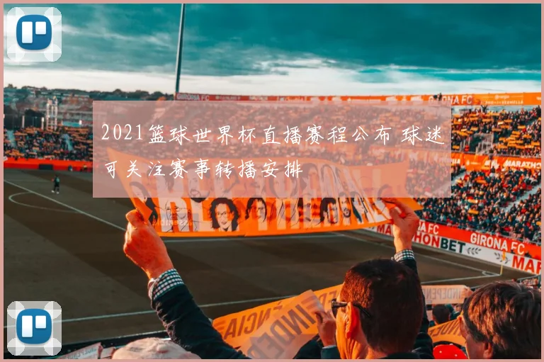 2021篮球世界杯直播赛程公布 球迷可关注赛事转播安排
